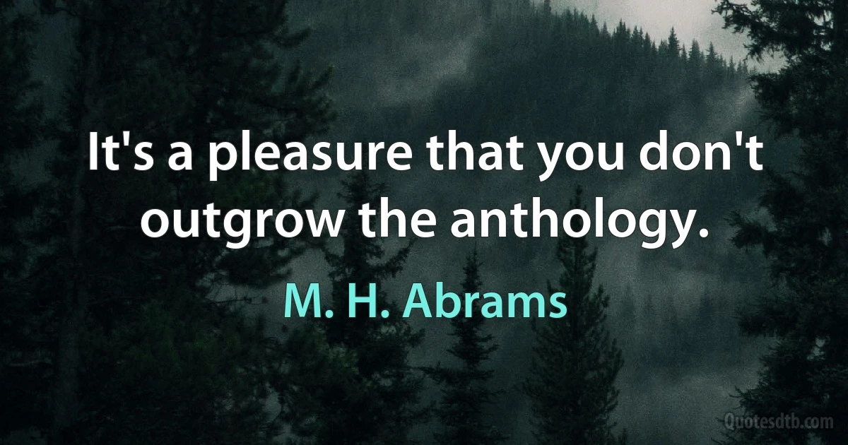 It's a pleasure that you don't outgrow the anthology. (M. H. Abrams)