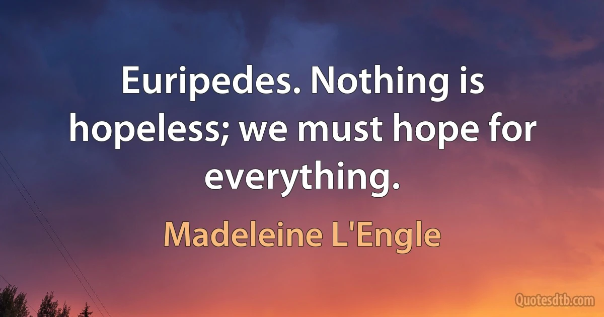 Euripedes. Nothing is hopeless; we must hope for everything. (Madeleine L'Engle)