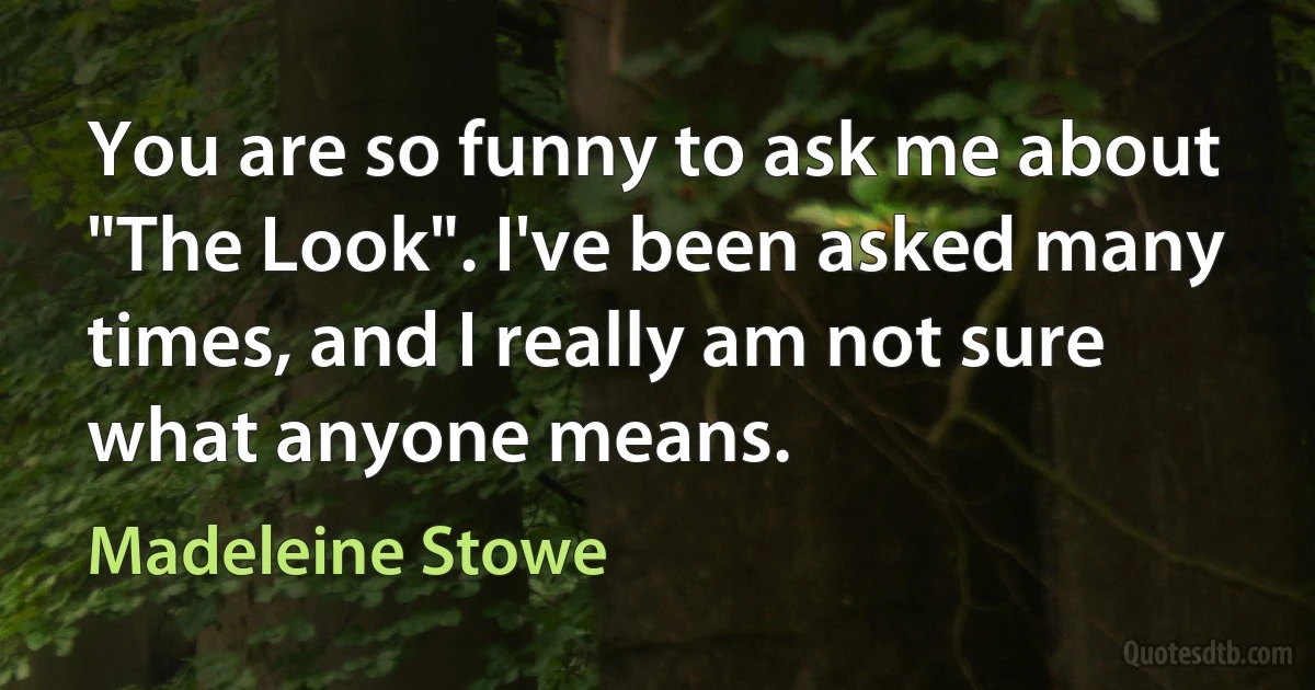 You are so funny to ask me about "The Look". I've been asked many times, and I really am not sure what anyone means. (Madeleine Stowe)