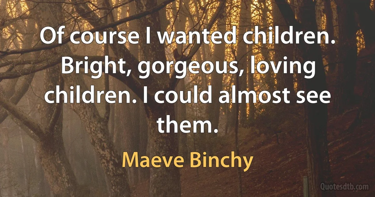 Of course I wanted children. Bright, gorgeous, loving children. I could almost see them. (Maeve Binchy)