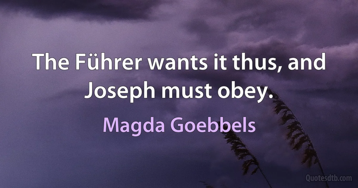 The Führer wants it thus, and Joseph must obey. (Magda Goebbels)