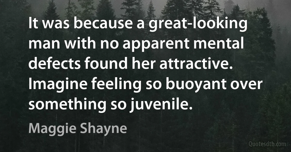 It was because a great-looking man with no apparent mental defects found her attractive. Imagine feeling so buoyant over something so juvenile. (Maggie Shayne)