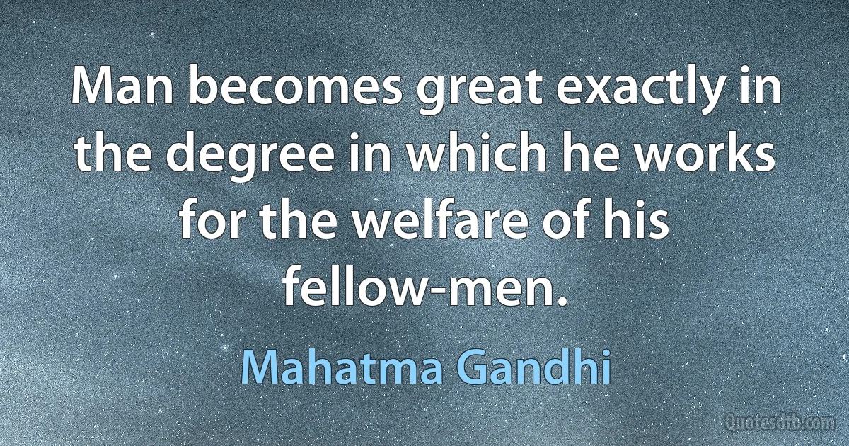 Man becomes great exactly in the degree in which he works for the welfare of his fellow-men. (Mahatma Gandhi)