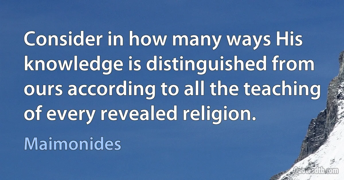 Consider in how many ways His knowledge is distinguished from ours according to all the teaching of every revealed religion. (Maimonides)