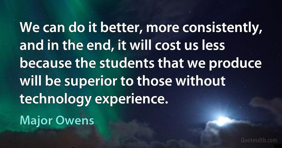 We can do it better, more consistently, and in the end, it will cost us less because the students that we produce will be superior to those without technology experience. (Major Owens)