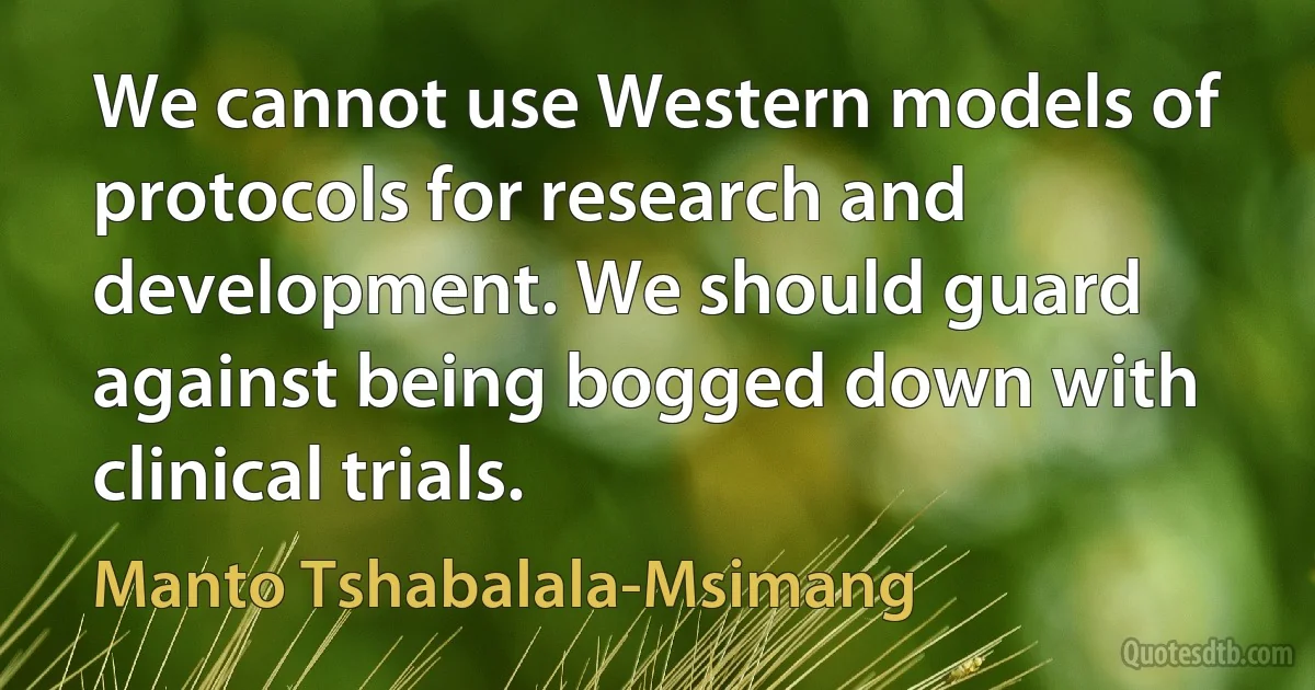 We cannot use Western models of protocols for research and development. We should guard against being bogged down with clinical trials. (Manto Tshabalala-Msimang)