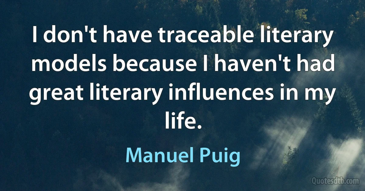 I don't have traceable literary models because I haven't had great literary influences in my life. (Manuel Puig)