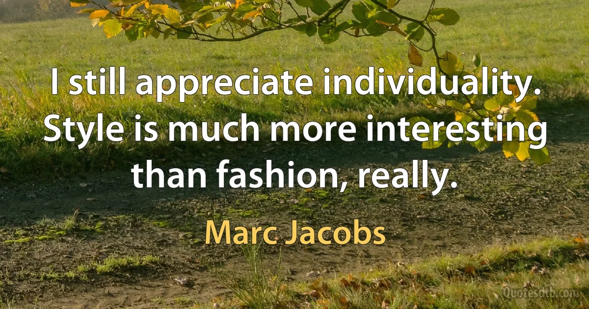 I still appreciate individuality. Style is much more interesting than fashion, really. (Marc Jacobs)