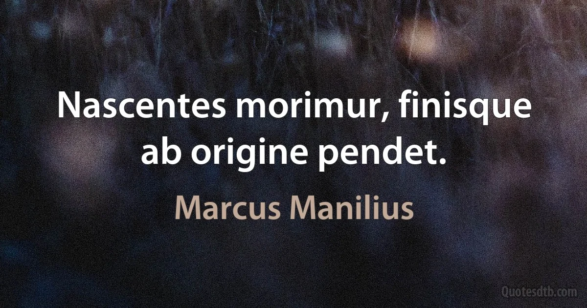 Nascentes morimur, finisque ab origine pendet. (Marcus Manilius)