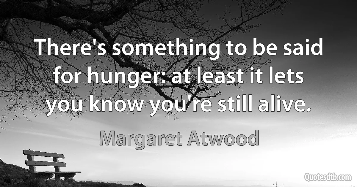 There's something to be said for hunger: at least it lets you know you're still alive. (Margaret Atwood)