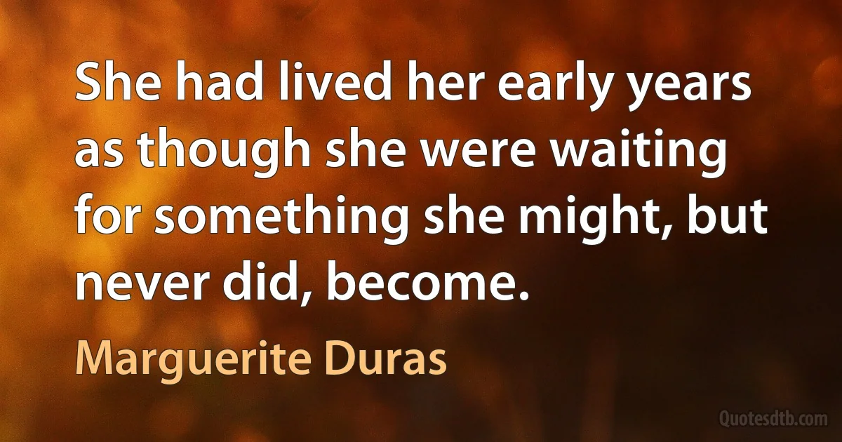 She had lived her early years as though she were waiting for something she might, but never did, become. (Marguerite Duras)