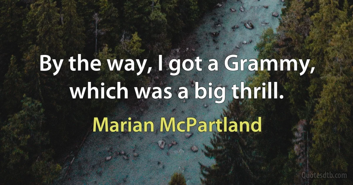 By the way, I got a Grammy, which was a big thrill. (Marian McPartland)