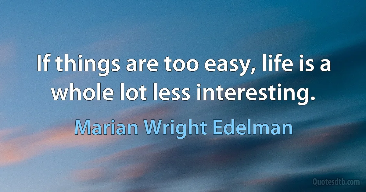 If things are too easy, life is a whole lot less interesting. (Marian Wright Edelman)