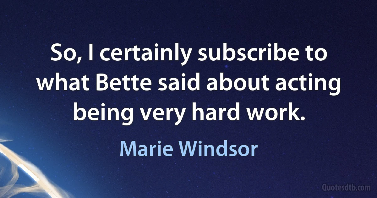 So, I certainly subscribe to what Bette said about acting being very hard work. (Marie Windsor)