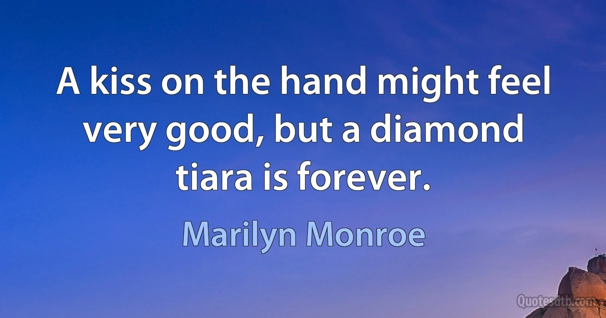 A kiss on the hand might feel very good, but a diamond tiara is forever. (Marilyn Monroe)