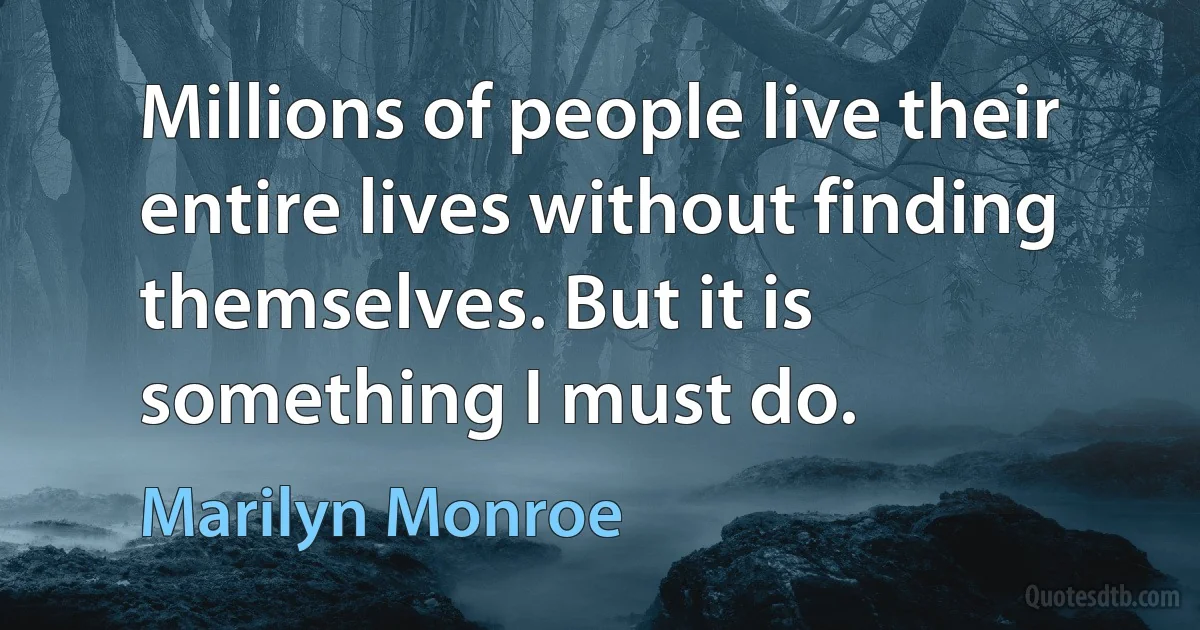 Millions of people live their entire lives without finding themselves. But it is something I must do. (Marilyn Monroe)