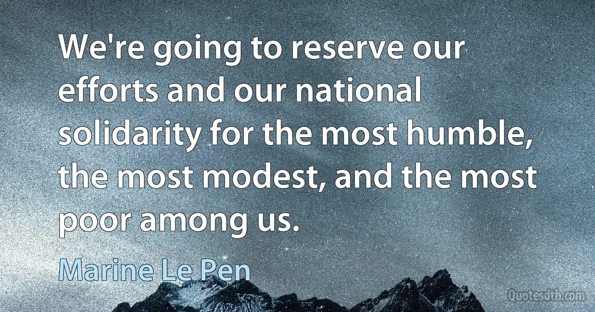 We're going to reserve our efforts and our national solidarity for the most humble, the most modest, and the most poor among us. (Marine Le Pen)