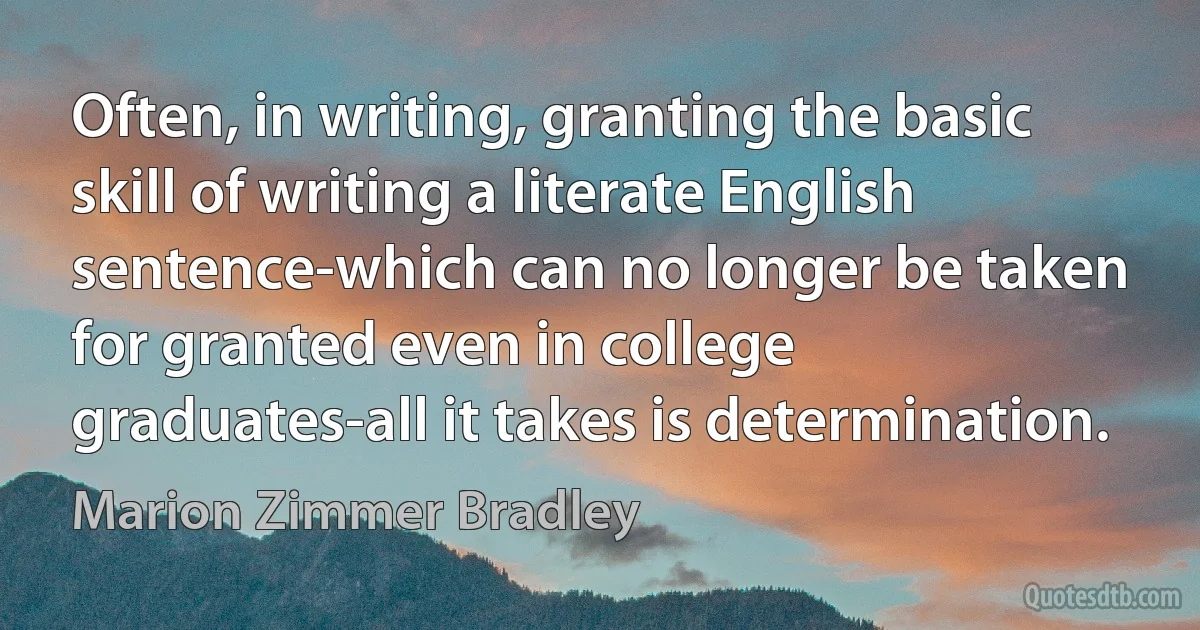 Often, in writing, granting the basic skill of writing a literate English sentence-which can no longer be taken for granted even in college graduates-all it takes is determination. (Marion Zimmer Bradley)