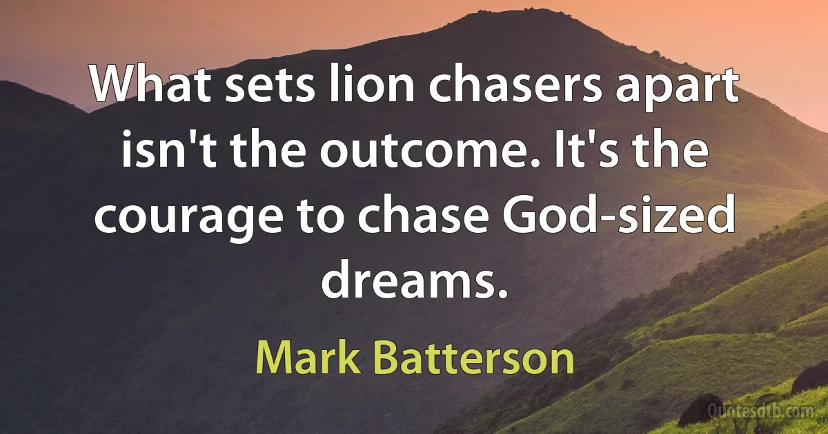 What sets lion chasers apart isn't the outcome. It's the courage to chase God-sized dreams. (Mark Batterson)