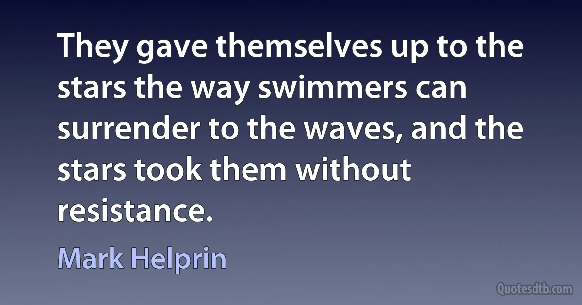 They gave themselves up to the stars the way swimmers can surrender to the waves, and the stars took them without resistance. (Mark Helprin)