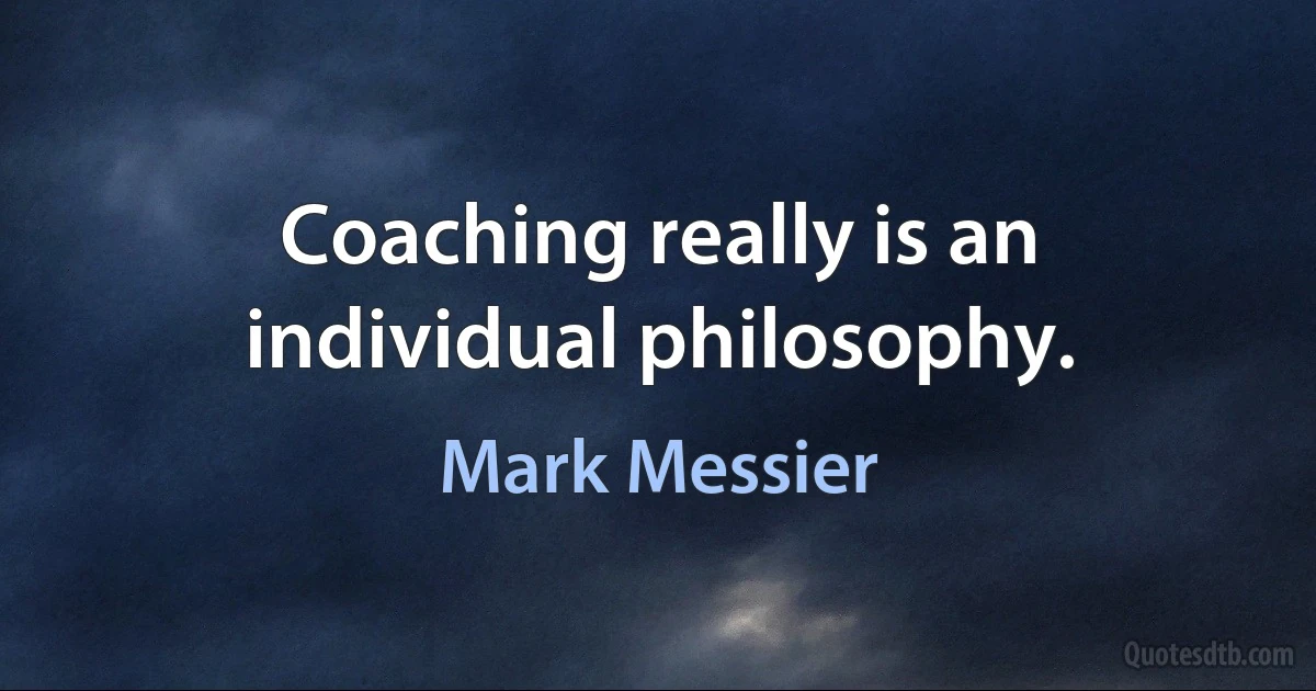 Coaching really is an individual philosophy. (Mark Messier)