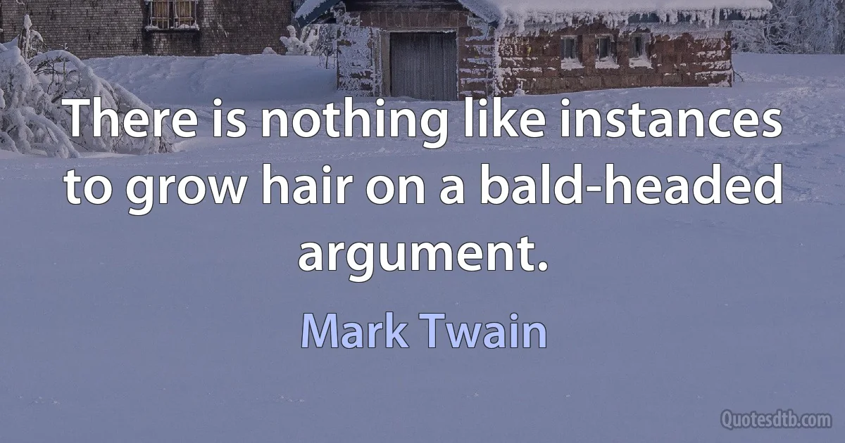 There is nothing like instances to grow hair on a bald-headed argument. (Mark Twain)