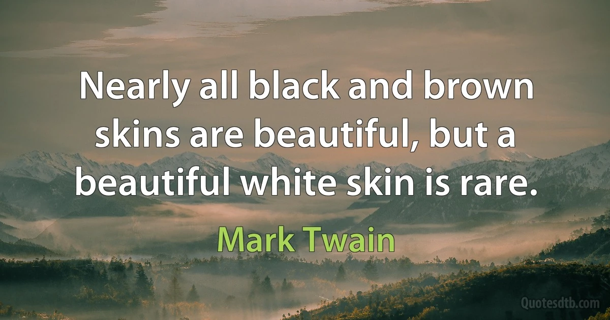 Nearly all black and brown skins are beautiful, but a beautiful white skin is rare. (Mark Twain)