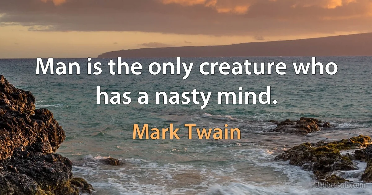 Man is the only creature who has a nasty mind. (Mark Twain)