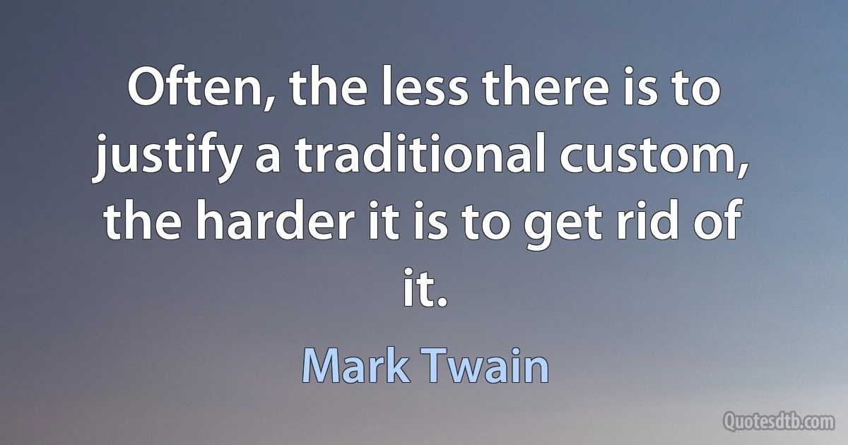 Often, the less there is to justify a traditional custom, the harder it is to get rid of it. (Mark Twain)