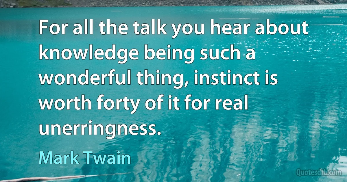 For all the talk you hear about knowledge being such a wonderful thing, instinct is worth forty of it for real unerringness. (Mark Twain)