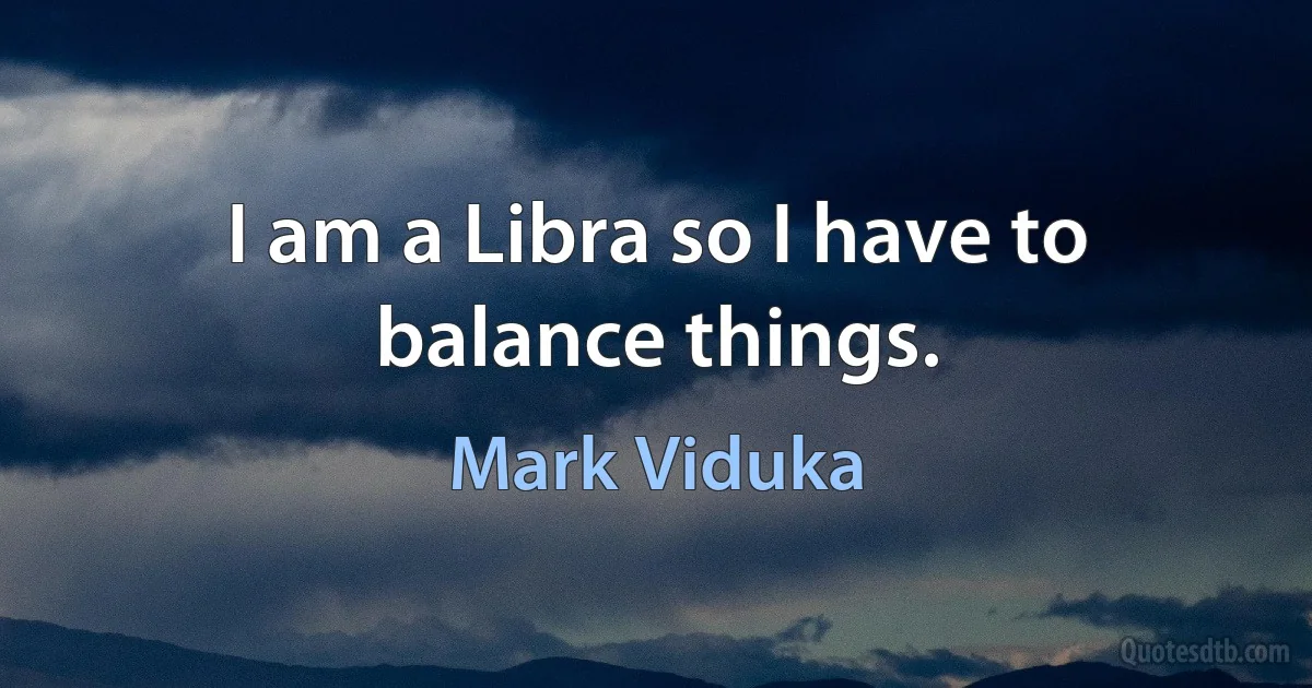 I am a Libra so I have to balance things. (Mark Viduka)