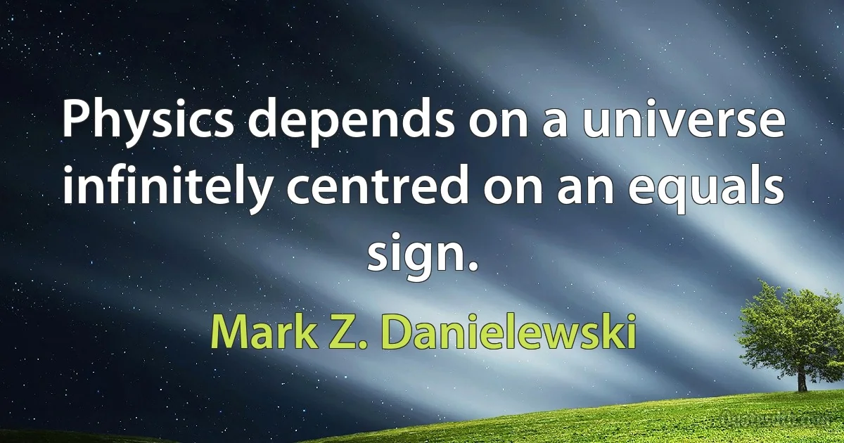 Physics depends on a universe infinitely centred on an equals sign. (Mark Z. Danielewski)