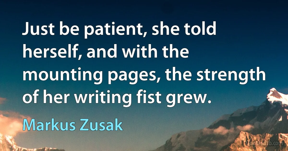 Just be patient, she told herself, and with the mounting pages, the strength of her writing fist grew. (Markus Zusak)