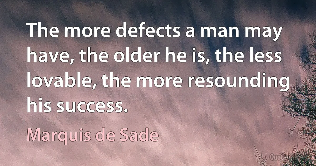 The more defects a man may have, the older he is, the less lovable, the more resounding his success. (Marquis de Sade)