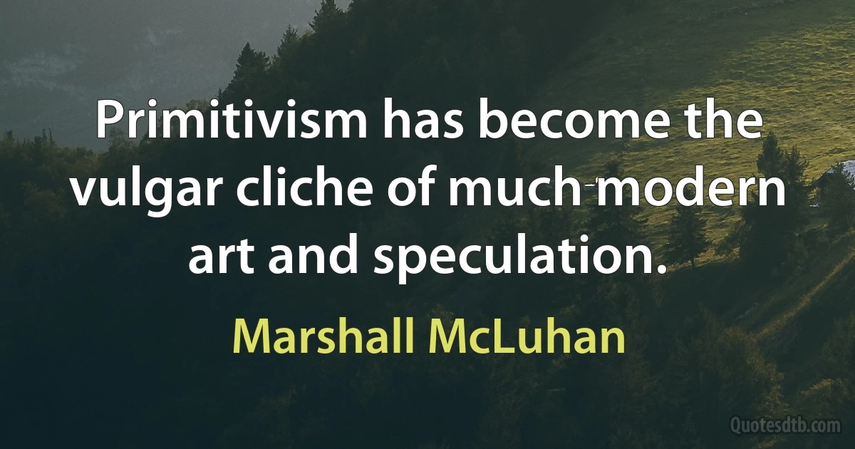 Primitivism has become the vulgar cliche of much modern art and speculation. (Marshall McLuhan)