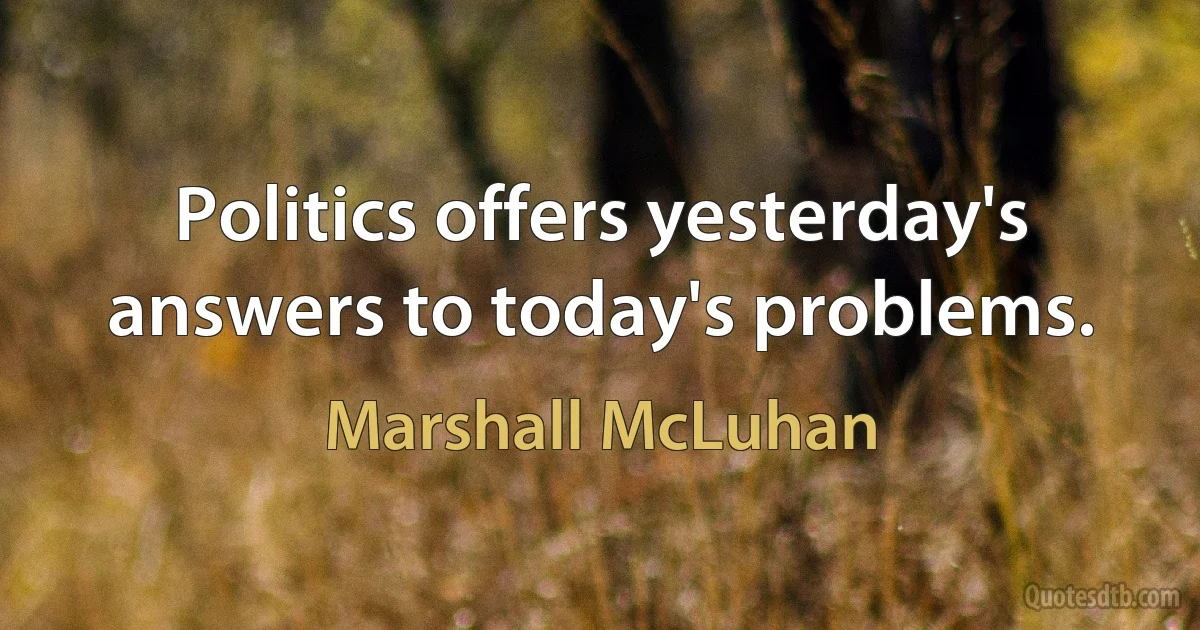 Politics offers yesterday's answers to today's problems. (Marshall McLuhan)