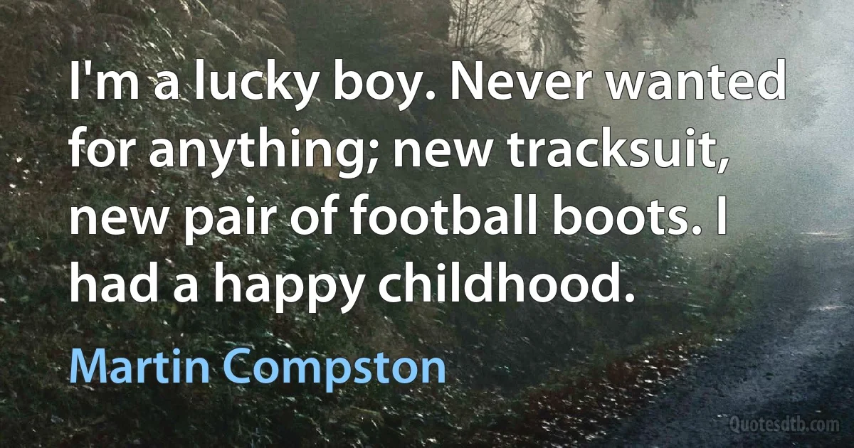 I'm a lucky boy. Never wanted for anything; new tracksuit, new pair of football boots. I had a happy childhood. (Martin Compston)