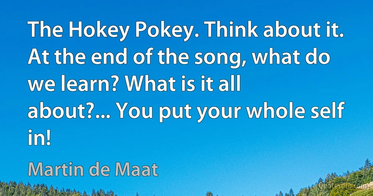 The Hokey Pokey. Think about it. At the end of the song, what do we learn? What is it all about?... You put your whole self in! (Martin de Maat)