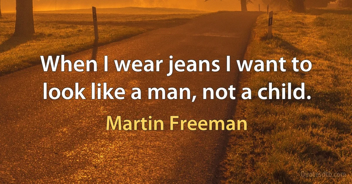 When I wear jeans I want to look like a man, not a child. (Martin Freeman)