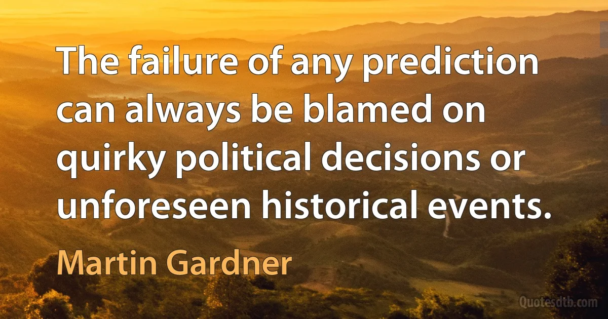 The failure of any prediction can always be blamed on quirky political decisions or unforeseen historical events. (Martin Gardner)