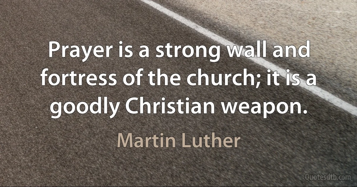 Prayer is a strong wall and fortress of the church; it is a goodly Christian weapon. (Martin Luther)