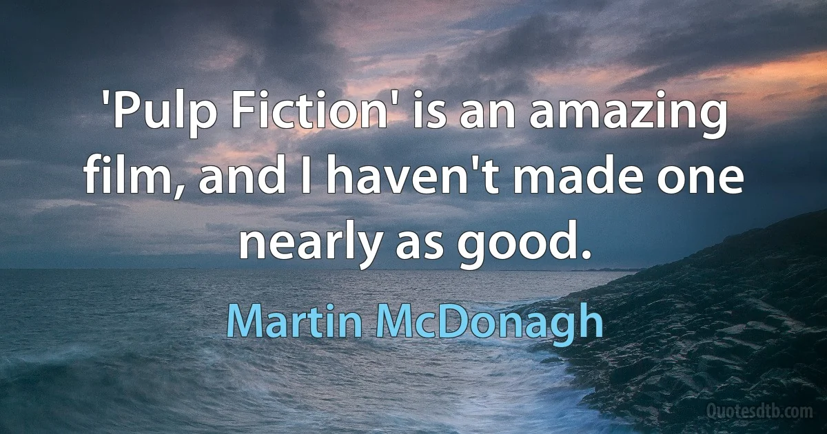 'Pulp Fiction' is an amazing film, and I haven't made one nearly as good. (Martin McDonagh)