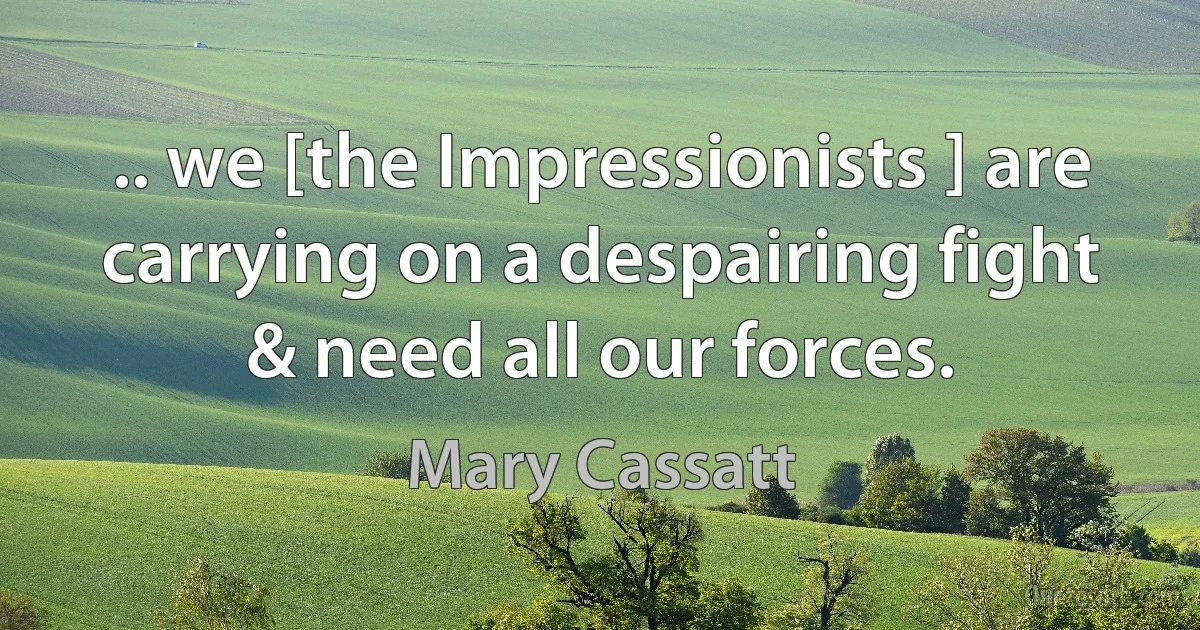 .. we [the Impressionists ] are carrying on a despairing fight & need all our forces. (Mary Cassatt)