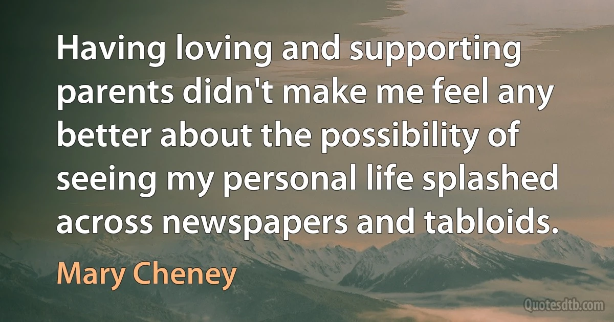 Having loving and supporting parents didn't make me feel any better about the possibility of seeing my personal life splashed across newspapers and tabloids. (Mary Cheney)