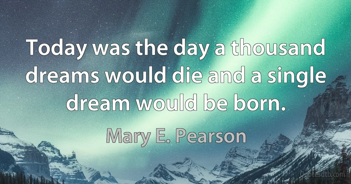 Today was the day a thousand dreams would die and a single dream would be born. (Mary E. Pearson)