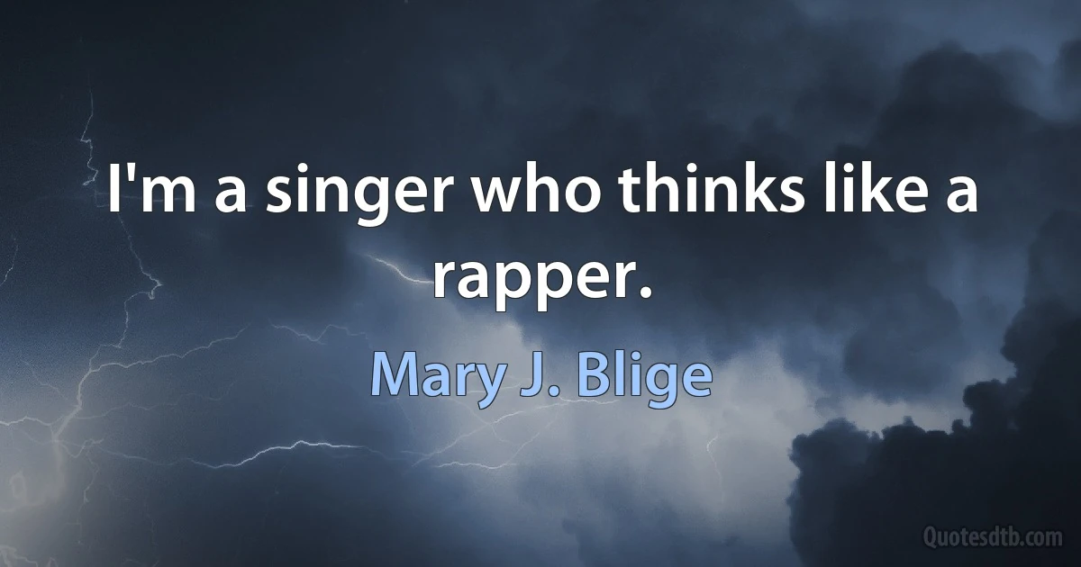 I'm a singer who thinks like a rapper. (Mary J. Blige)