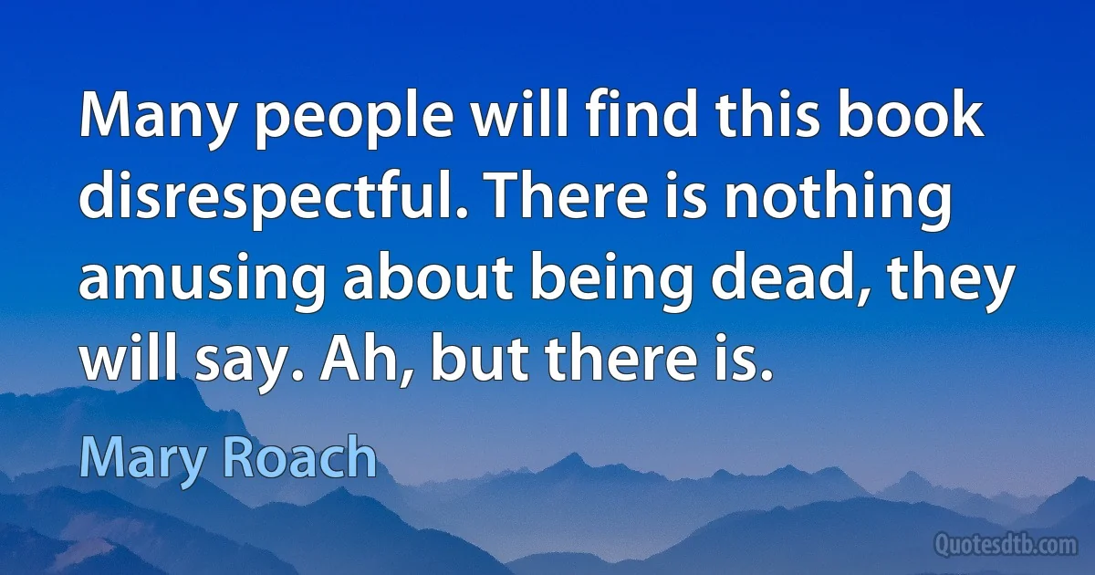 Many people will find this book disrespectful. There is nothing amusing about being dead, they will say. Ah, but there is. (Mary Roach)