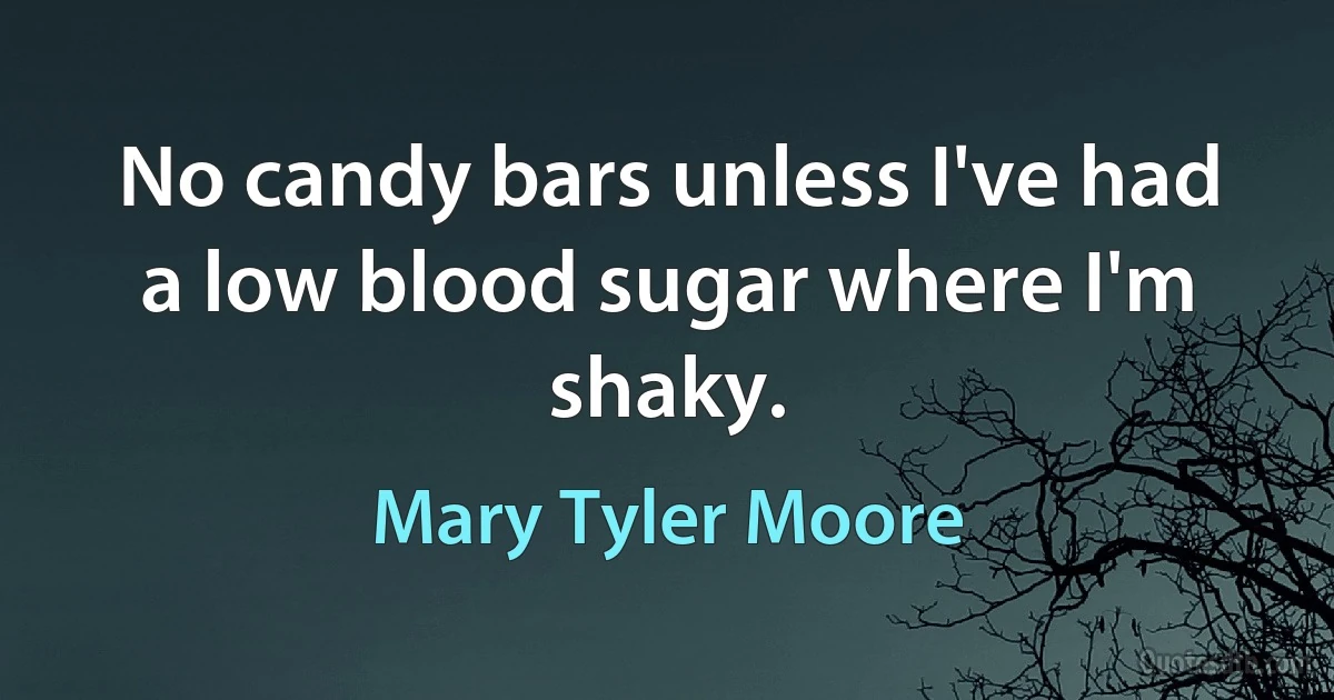 No candy bars unless I've had a low blood sugar where I'm shaky. (Mary Tyler Moore)