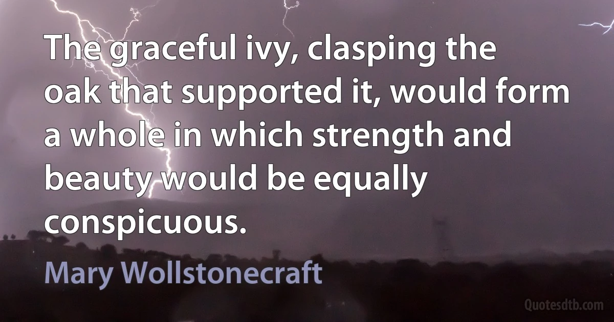 The graceful ivy, clasping the oak that supported it, would form a whole in which strength and beauty would be equally conspicuous. (Mary Wollstonecraft)