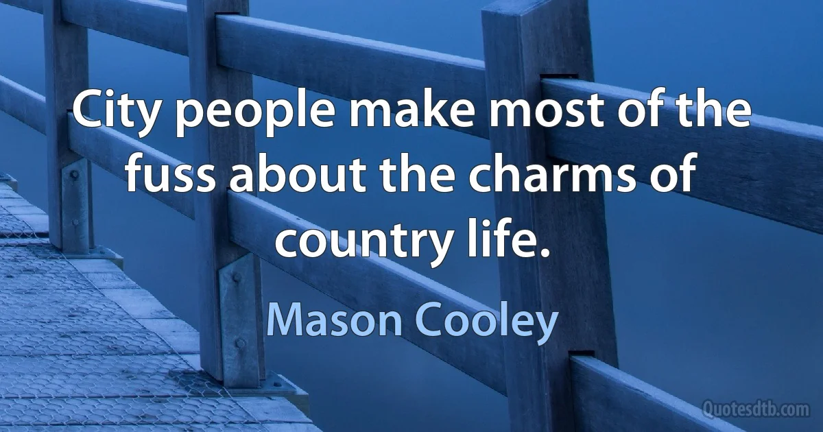 City people make most of the fuss about the charms of country life. (Mason Cooley)